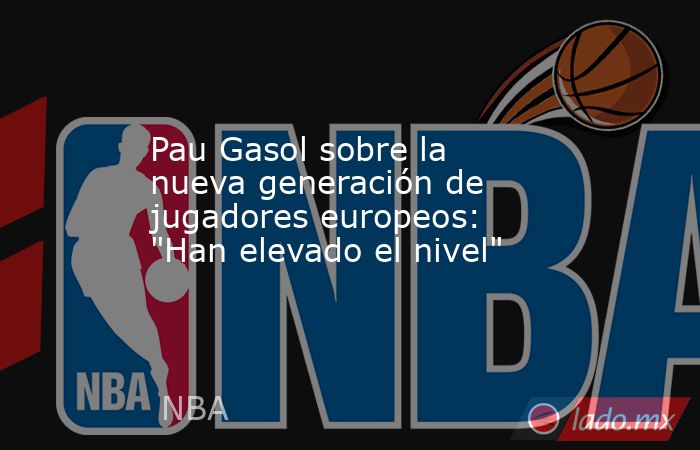                                                 Pau Gasol sobre la nueva generación de jugadores europeos: 