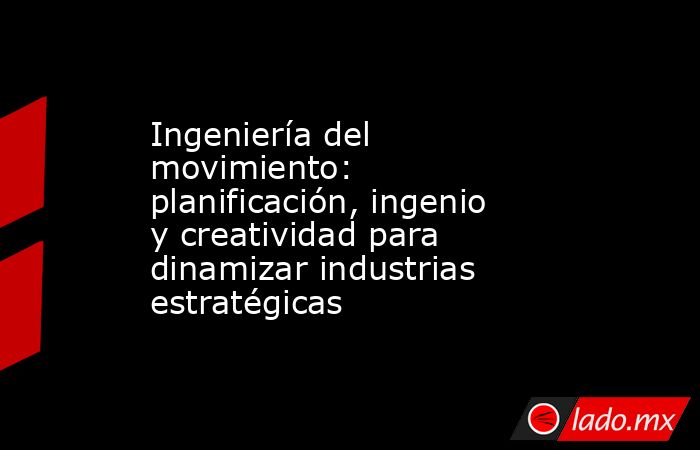 Ingeniería del movimiento: planificación, ingenio y creatividad para dinamizar industrias estratégicas. Noticias en tiempo real