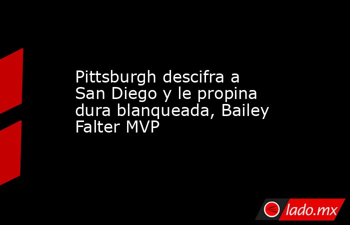 Pittsburgh descifra a San Diego y le propina dura blanqueada, Bailey Falter MVP. Noticias en tiempo real