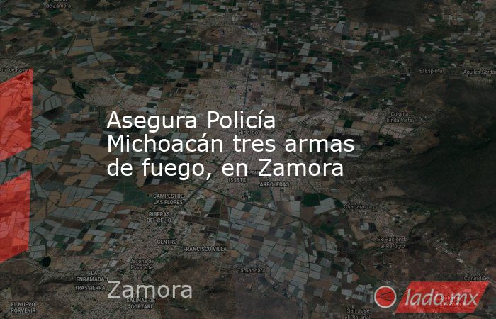 Asegura Policía Michoacán tres armas de fuego, en Zamora. Noticias en tiempo real