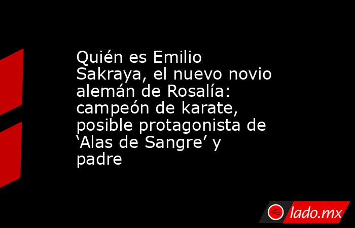 Quién es Emilio Sakraya, el nuevo novio alemán de Rosalía: campeón de karate, posible protagonista de ‘Alas de Sangre’ y padre. Noticias en tiempo real