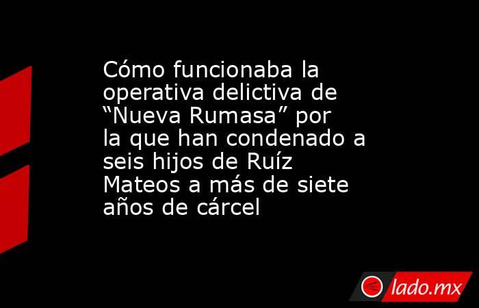 Cómo funcionaba la operativa delictiva de “Nueva Rumasa” por la que han condenado a seis hijos de Ruíz Mateos a más de siete años de cárcel . Noticias en tiempo real