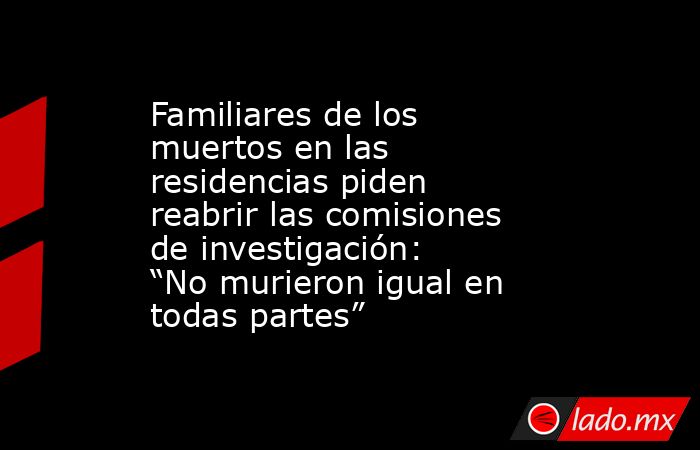 Familiares de los muertos en las residencias piden reabrir las comisiones de investigación: “No murieron igual en todas partes”. Noticias en tiempo real