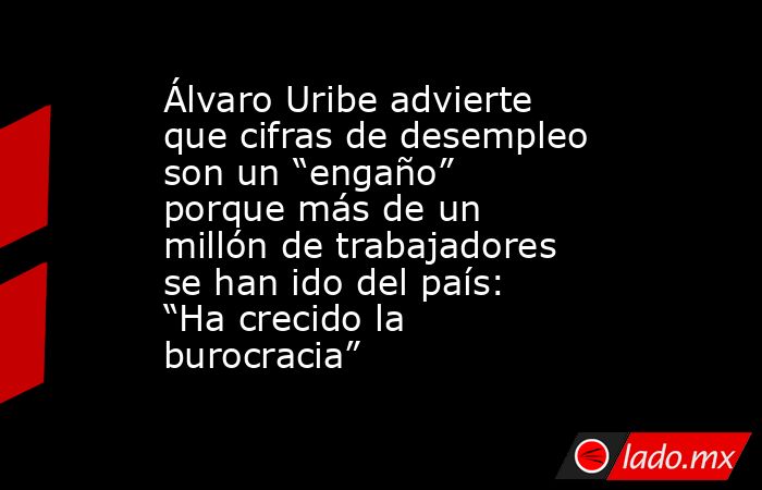 Álvaro Uribe advierte que cifras de desempleo son un “engaño” porque más de un millón de trabajadores se han ido del país: “Ha crecido la burocracia”. Noticias en tiempo real