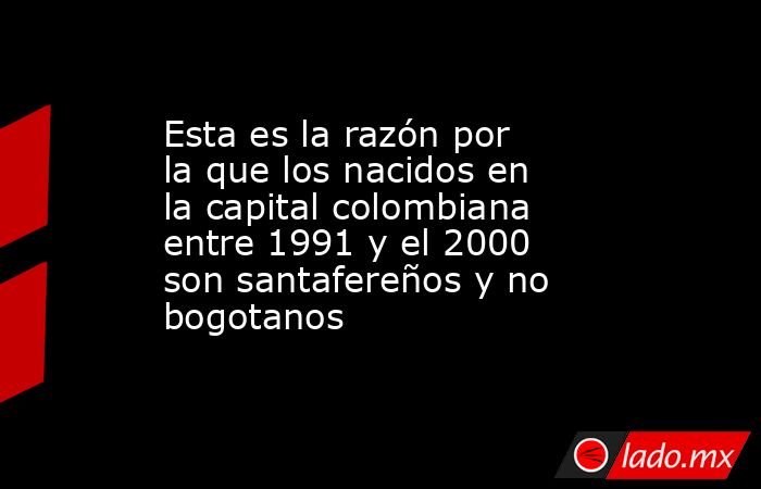 Esta es la razón por la que los nacidos en la capital colombiana entre 1991 y el 2000 son santafereños y no bogotanos. Noticias en tiempo real