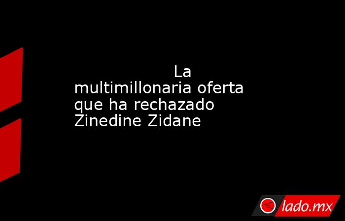                   La multimillonaria oferta que ha rechazado Zinedine Zidane              . Noticias en tiempo real