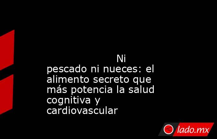                                                                                                                                             Ni pescado ni nueces: el alimento secreto que más potencia la salud cognitiva y cardiovascular                     . Noticias en tiempo real