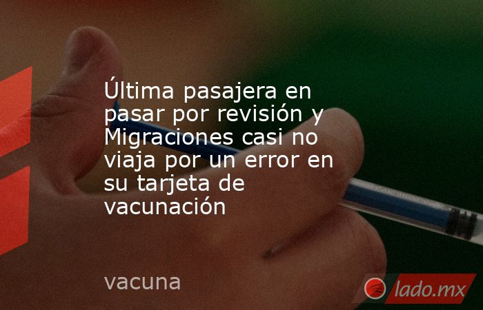 Última pasajera en pasar por revisión y Migraciones casi no viaja por un error en su tarjeta de vacunación. Noticias en tiempo real
