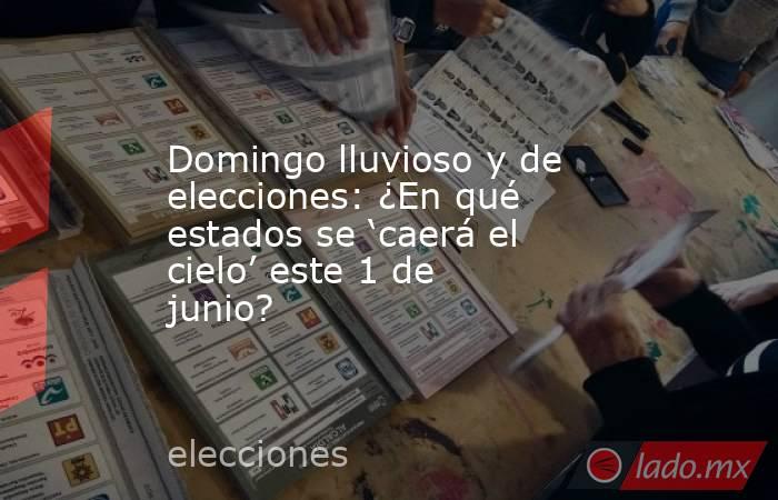 Domingo lluvioso y de elecciones: ¿En qué estados se ‘caerá el cielo’ este 1 de junio?. Noticias en tiempo real