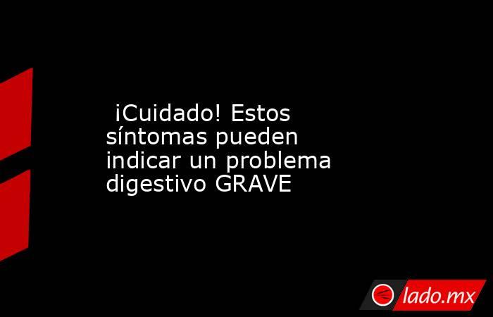  ¡Cuidado! Estos síntomas pueden indicar un problema digestivo GRAVE. Noticias en tiempo real