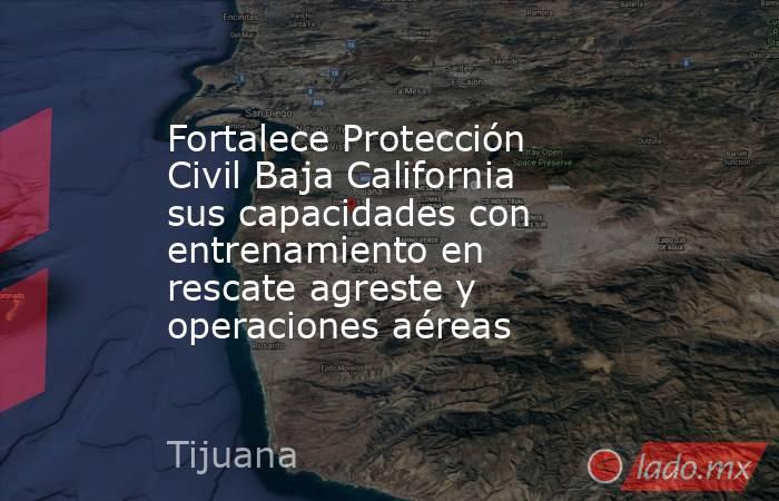 Fortalece Protección Civil Baja California sus capacidades con entrenamiento en rescate agreste y operaciones aéreas. Noticias en tiempo real