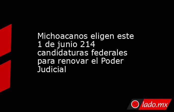 Michoacanos eligen este 1 de junio 214 candidaturas federales para renovar el Poder Judicial. Noticias en tiempo real