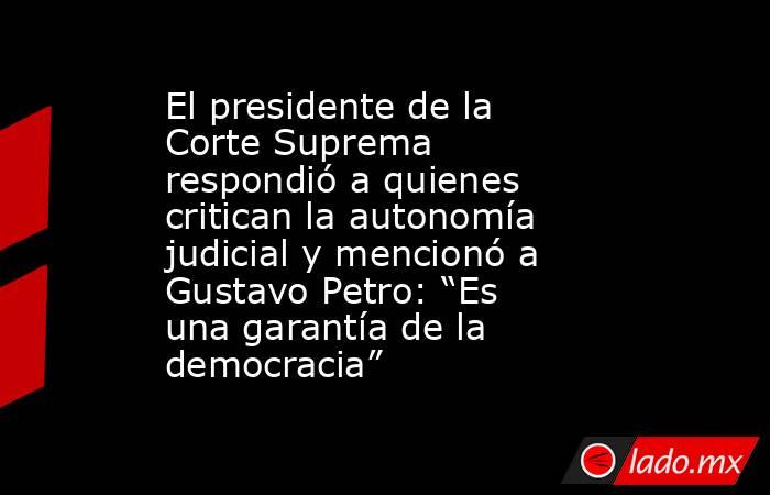 El presidente de la Corte Suprema respondió a quienes critican la autonomía judicial y mencionó a Gustavo Petro: “Es una garantía de la democracia”. Noticias en tiempo real