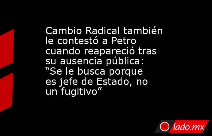 Cambio Radical también le contestó a Petro cuando reapareció tras su ausencia pública: “Se le busca porque es jefe de Estado, no un fugitivo”. Noticias en tiempo real
