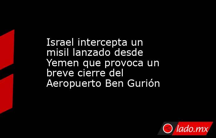Israel intercepta un misil lanzado desde Yemen que provoca un breve cierre del Aeropuerto Ben Gurión. Noticias en tiempo real