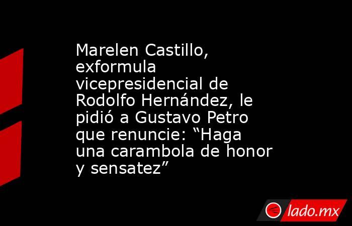 Marelen Castillo, exformula vicepresidencial de Rodolfo Hernández, le pidió a Gustavo Petro que renuncie: “Haga una carambola de honor y sensatez”. Noticias en tiempo real