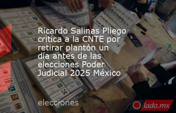 Ricardo Salinas Pliego critica a la CNTE por retirar plantón un día antes de las elecciones Poder Judicial 2025 México. Noticias en tiempo real