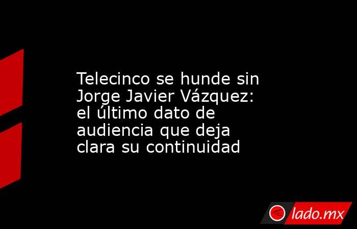                                                                                          Telecinco se hunde sin Jorge Javier Vázquez: el último dato de audiencia que deja clara su continuidad                                                                . Noticias en tiempo real