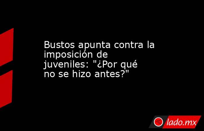 Bustos apunta contra la imposición de juveniles: 