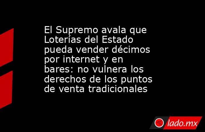 El Supremo avala que Loterías del Estado pueda vender décimos por internet y en bares: no vulnera los derechos de los puntos de venta tradicionales. Noticias en tiempo real
