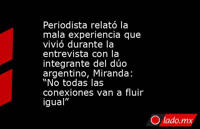 Periodista relató la mala experiencia que vivió durante la entrevista con la integrante del dúo argentino, Miranda: “No todas las conexiones van a fluir igual” . Noticias en tiempo real