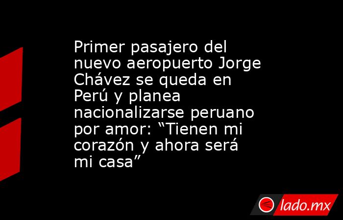 Primer pasajero del nuevo aeropuerto Jorge Chávez se queda en Perú y planea nacionalizarse peruano por amor: “Tienen mi corazón y ahora será mi casa”. Noticias en tiempo real