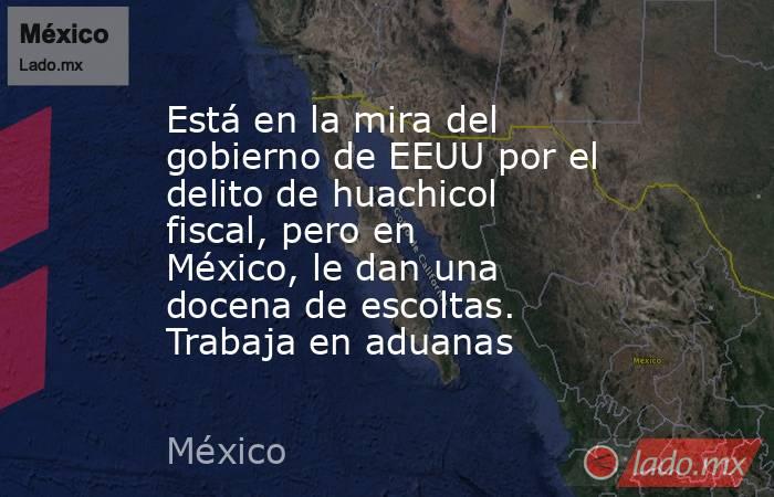 Está en la mira del gobierno de EEUU por el delito de huachicol fiscal, pero en México, le dan una docena de escoltas. Trabaja en aduanas. Noticias en tiempo real