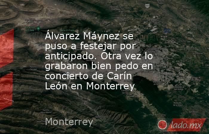 Álvarez Máynez se puso a festejar por anticipado. Otra vez lo grabaron bien pedo en concierto de Carín León en Monterrey. Noticias en tiempo real