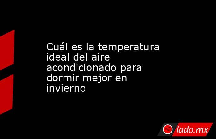 Cuál es la temperatura ideal del aire acondicionado para dormir mejor en invierno. Noticias en tiempo real