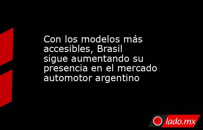 Con los modelos más accesibles, Brasil sigue aumentando su presencia en el mercado automotor argentino. Noticias en tiempo real