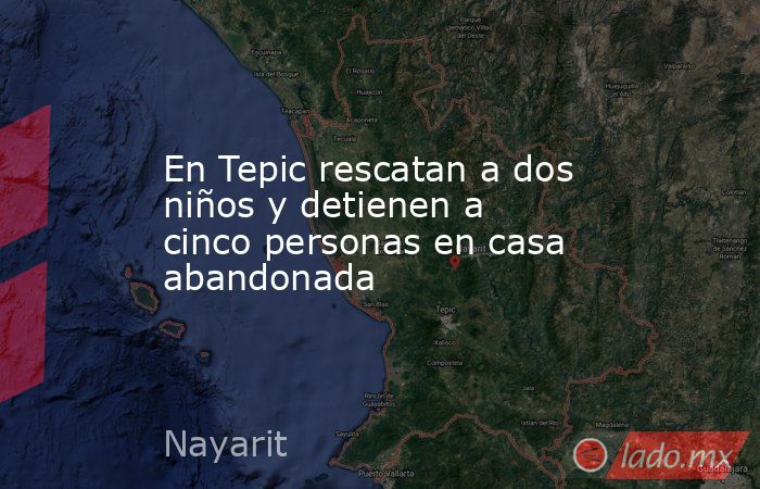 En Tepic rescatan a dos niños y detienen a cinco personas en casa abandonada. Noticias en tiempo real