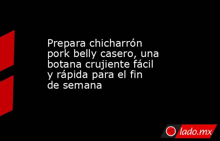 Prepara chicharrón pork belly casero, una botana crujiente fácil y rápida para el fin de semana   . Noticias en tiempo real