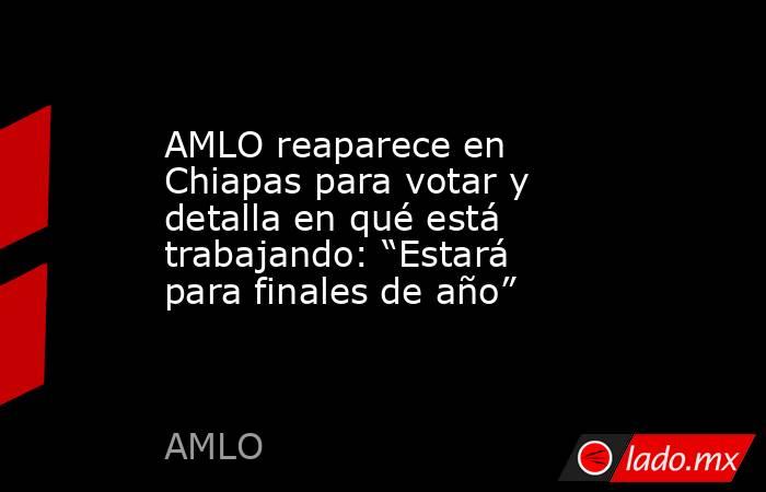 AMLO reaparece en Chiapas para votar y detalla en qué está trabajando: “Estará para finales de año”. Noticias en tiempo real
