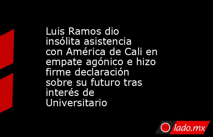 Luis Ramos dio insólita asistencia con América de Cali en empate agónico e hizo firme declaración sobre su futuro tras interés de Universitario. Noticias en tiempo real