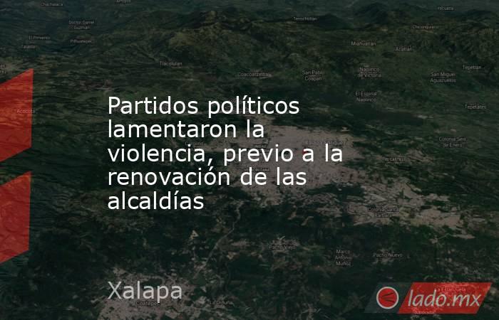 Partidos políticos lamentaron la violencia, previo a la renovación de las alcaldías. Noticias en tiempo real