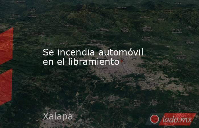 Se incendia automóvil en el libramiento. Noticias en tiempo real