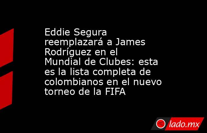 Eddie Segura reemplazará a James Rodríguez en el Mundial de Clubes: esta es la lista completa de colombianos en el nuevo torneo de la FIFA. Noticias en tiempo real