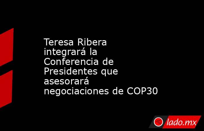 Teresa Ribera integrará la Conferencia de Presidentes que asesorará negociaciones de COP30. Noticias en tiempo real