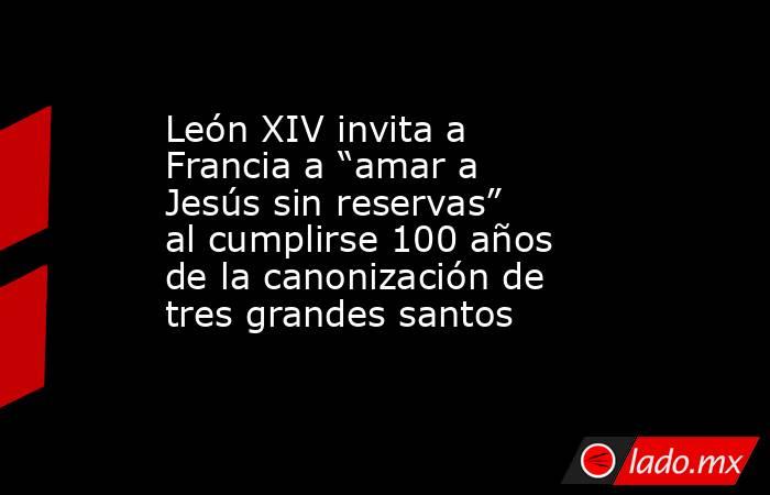 León XIV invita a Francia a “amar a Jesús sin reservas” al cumplirse 100 años de la canonización de tres grandes santos. Noticias en tiempo real