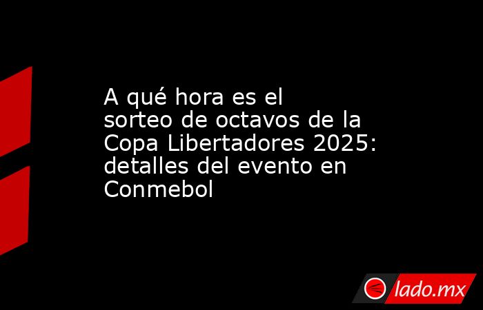 A qué hora es el sorteo de octavos de la Copa Libertadores 2025: detalles del evento en Conmebol. Noticias en tiempo real