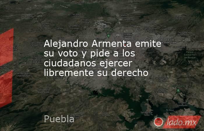 Alejandro Armenta emite su voto y pide a los ciudadanos ejercer libremente su derecho. Noticias en tiempo real