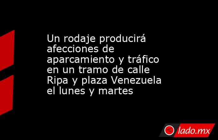 Un rodaje producirá afecciones de aparcamiento y tráfico en un tramo de calle Ripa y plaza Venezuela el lunes y martes. Noticias en tiempo real