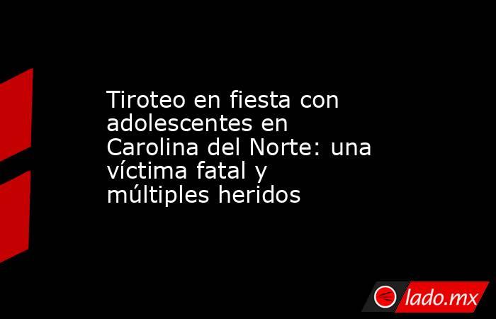Tiroteo en fiesta con adolescentes en Carolina del Norte: una víctima fatal y múltiples heridos. Noticias en tiempo real