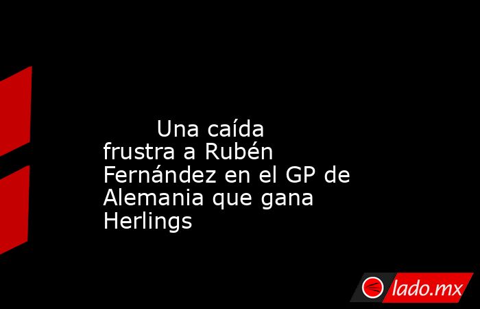                                                                                                                                Una caída frustra a Rubén Fernández en el GP de Alemania que gana Herlings                                                      . Noticias en tiempo real