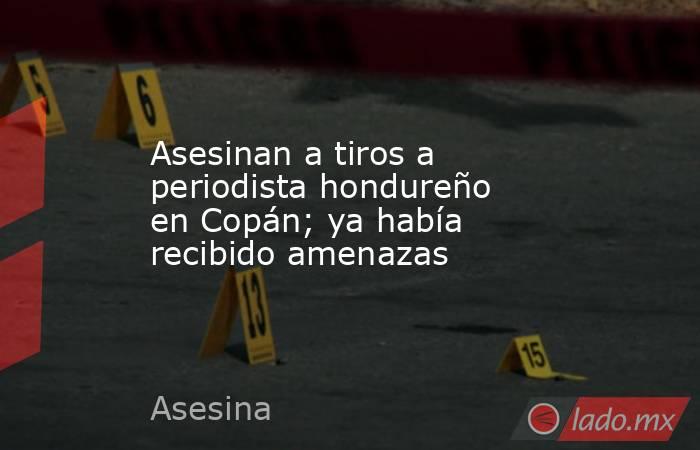 Asesinan a tiros a periodista hondureño en Copán; ya había recibido amenazas. Noticias en tiempo real