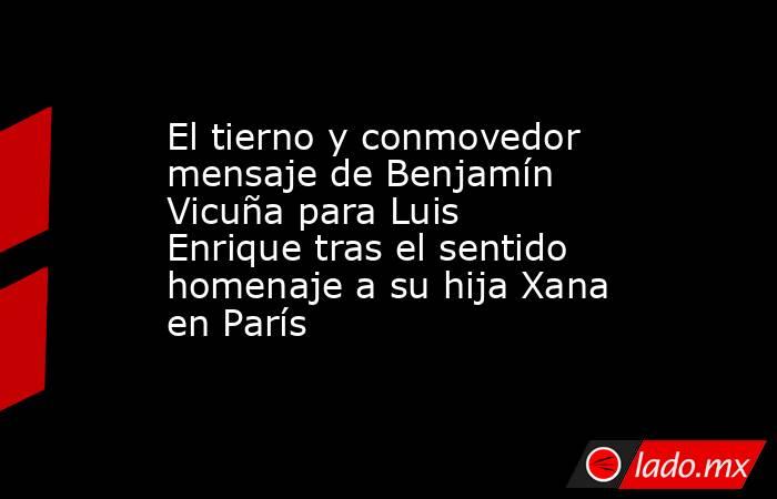 El tierno y conmovedor mensaje de Benjamín Vicuña para Luis Enrique tras el sentido homenaje a su hija Xana en París. Noticias en tiempo real