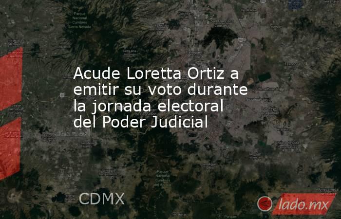 Acude Loretta Ortiz a emitir su voto durante la jornada electoral del Poder Judicial. Noticias en tiempo real