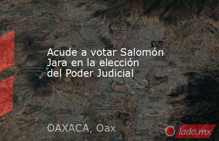 Acude a votar Salomón Jara en la elección del Poder Judicial. Noticias en tiempo real