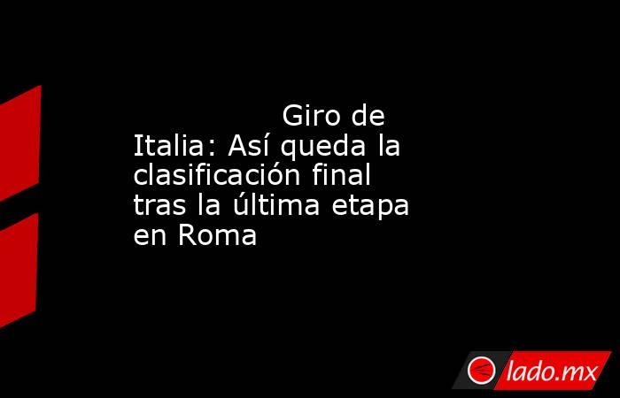                                        Giro de Italia: Así queda la clasificación final tras la última etapa en Roma                                   . Noticias en tiempo real