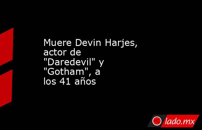 Muere Devin Harjes, actor de "Daredevil" y "Gotham", a los 41 años. Noticias en tiempo real